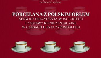 Zaproszenie na wernisaż "PORCELANA Z POLSKIM ORŁEM, serwisy Prezydenta Mościckiego i zastawy reprezentacyjne w czasach II Rzeczypospolitej"